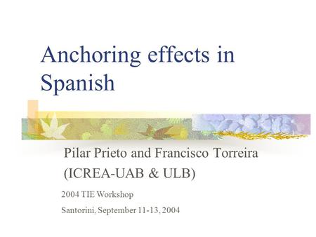Anchoring effects in Spanish Pilar Prieto and Francisco Torreira (ICREA-UAB & ULB) 2004 TIE Workshop Santorini, September 11-13, 2004.