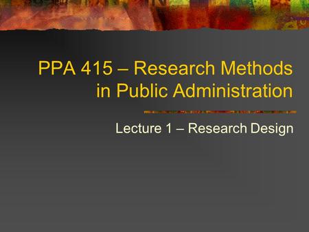 PPA 415 – Research Methods in Public Administration Lecture 1 – Research Design.