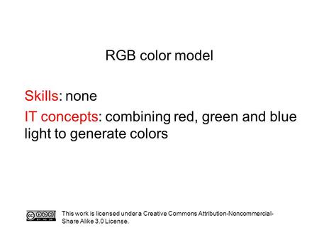 RGB color model Skills: none IT concepts: combining red, green and blue light to generate colors This work is licensed under a Creative Commons Attribution-Noncommercial-