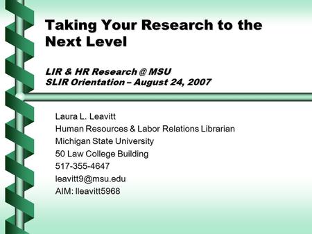 Taking Your Research to the Next Level LIR & HR MSU SLIR Orientation – August 24, 2007 Laura L. Leavitt Human Resources & Labor Relations Librarian.