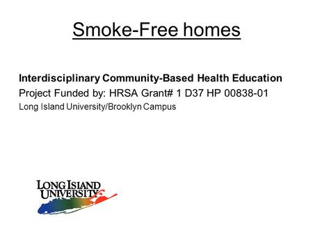 Smoke-Free homes Interdisciplinary Community-Based Health Education Project Funded by: HRSA Grant# 1 D37 HP 00838-01 Long Island University/Brooklyn Campus.
