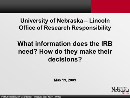 University of Nebraska – Lincoln Office of Research Responsibility What information does the IRB need? How do they make their decisions? May 19, 2009 Institutional.