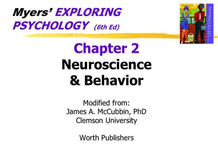 Chapter 2 Neuroscience & Behavior Modified from: James A. McCubbin, PhD Clemson University Worth Publishers Myers’ EXPLORING PSYCHOLOGY (6th Ed)