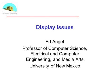 Display Issues Ed Angel Professor of Computer Science, Electrical and Computer Engineering, and Media Arts University of New Mexico.