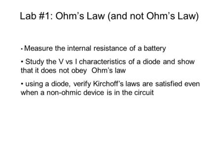 Lab #1: Ohm’s Law (and not Ohm’s Law) Measure the internal resistance of a battery Study the V vs I characteristics of a diode and show that it does not.