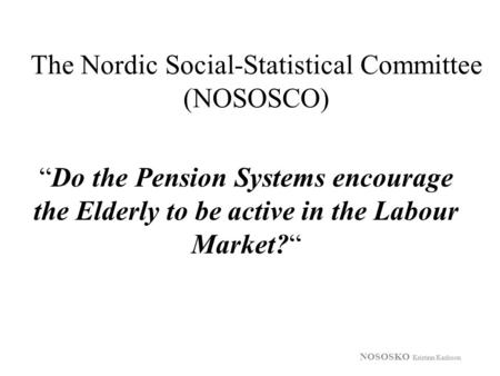 The Nordic Social-Statistical Committee (NOSOSCO) NOSOSKO Kristinn Karlsson “Do the Pension Systems encourage the Elderly to be active in the Labour Market?“