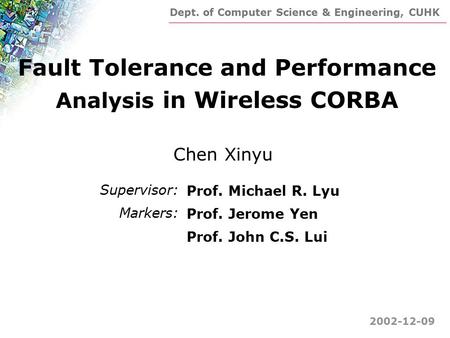 Dept. of Computer Science & Engineering, CUHK Fault Tolerance and Performance Analysis in Wireless CORBA Chen Xinyu 2002-12-09 Supervisor: Markers: Prof.