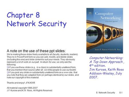 8: Network Security8-1 Chapter 8 Network Security A note on the use of these ppt slides: We’re making these slides freely available to all (faculty, students,