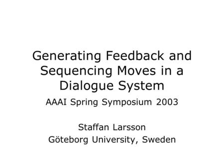 Generating Feedback and Sequencing Moves in a Dialogue System AAAI Spring Symposium 2003 Staffan Larsson Göteborg University, Sweden.
