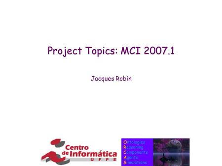 Ontologies Reasoning Components Agents Simulations Project Topics: MCI 2007.1 Jacques Robin.