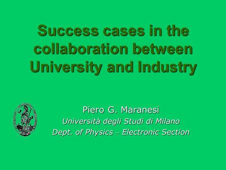 Success cases in the collaboration between University and Industry Piero G. Maranesi Università degli Studi di Milano Dept. of Physics – Electronic Section.