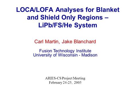 LOCA/LOFA Analyses for Blanket and Shield Only Regions – LiPb/FS/He System Carl Martin, Jake Blanchard Fusion Technology Institute University of Wisconsin.