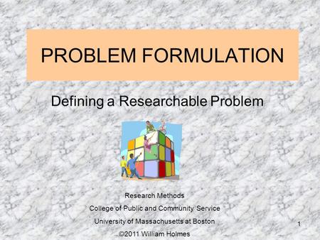 PROBLEM FORMULATION Defining a Researchable Problem Research Methods College of Public and Community Service University of Massachusetts at Boston ©2011.