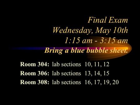 Final Exam Wednesday, May 10th 1:15 am - 3:15 am Bring a blue bubble sheet. Room 304: lab sections 10, 11, 12 Room 306: lab sections 13, 14, 15 Room 308: