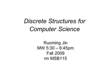 Discrete Structures for Computer Science Ruoming Jin MW 5:30 – 6:45pm Fall 2009 rm MSB115.