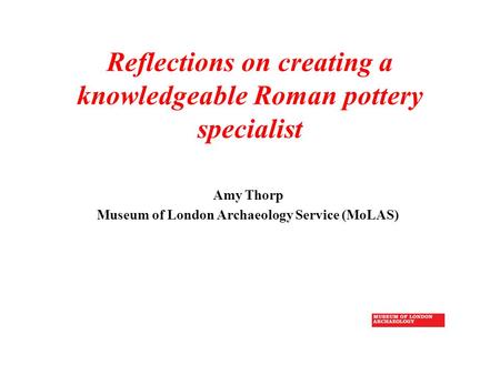 Reflections on creating a knowledgeable Roman pottery specialist Amy Thorp Museum of London Archaeology Service (MoLAS)