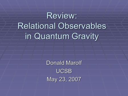 Review: Relational Observables in Quantum Gravity Donald Marolf UCSB May 23, 2007.