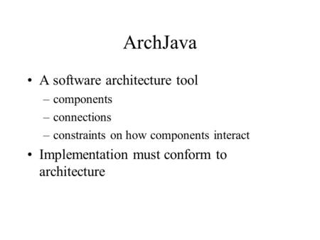 ArchJava A software architecture tool –components –connections –constraints on how components interact Implementation must conform to architecture.