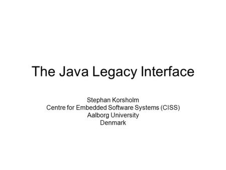 The Java Legacy Interface Stephan Korsholm Centre for Embedded Software Systems (CISS) Aalborg University Denmark.