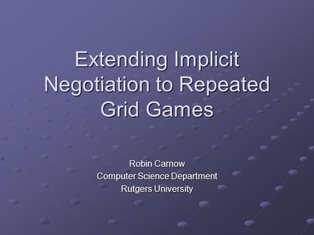 Extending Implicit Negotiation to Repeated Grid Games Robin Carnow Computer Science Department Rutgers University.