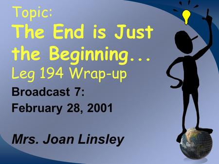 Topic: The End is Just the Beginning... Leg 194 Wrap-up Broadcast 7: February 28, 2001 Mrs. Joan Linsley.