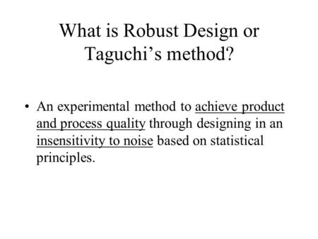What is Robust Design or Taguchi’s method? An experimental method to achieve product and process quality through designing in an insensitivity to noise.