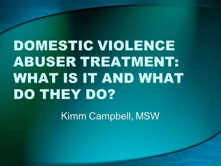 DOMESTIC VIOLENCE ABUSER TREATMENT: WHAT IS IT AND WHAT DO THEY DO? Kimm Campbell, MSW.