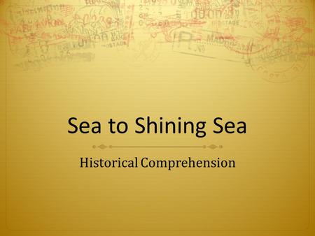 Sea to Shining Sea Historical Comprehension.  Draw upon data in historical maps in order to obtain or clarify information on the geographic setting in.