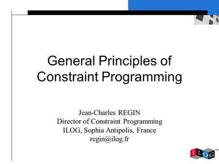 1 General Principles of Constraint Programming Jean-Charles REGIN Director of Constraint Programming ILOG, Sophia Antipolis, France
