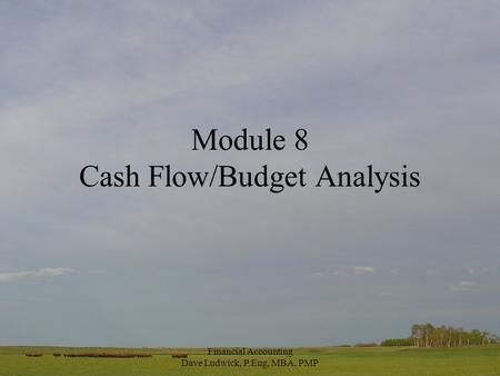 Financial Accounting Dave Ludwick, P.Eng, MBA, PMP Module 8 Cash Flow/Budget Analysis.