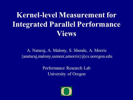 Kernel-level Measurement for Integrated Parallel Performance Views A. Nataraj, A. Malony, S. Shende, A. Morris