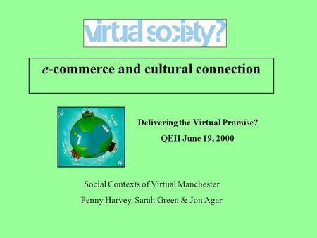 Delivering the Virtual Promise? QEII June 19, 2000 e-commerce and cultural connection Social Contexts of Virtual Manchester Penny Harvey, Sarah Green &