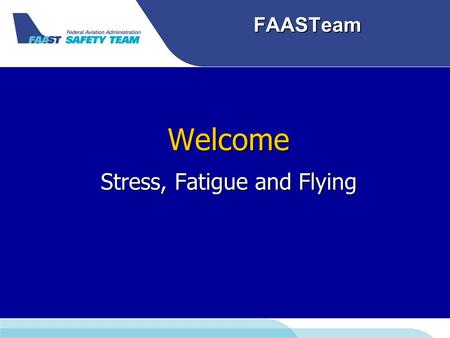 FAASTeam Welcome Stress, Fatigue and Flying. FAASTeam Welcome Presenter: Dr. Karen Dunbar.