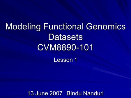 Modeling Functional Genomics Datasets CVM8890-101 Lesson 1 13 June 2007Bindu Nanduri.