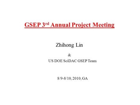 GSEP 3 rd Annual Project Meeting Zhihong Lin & US DOE SciDAC GSEP Team 8/9-8/10, 2010, GA.
