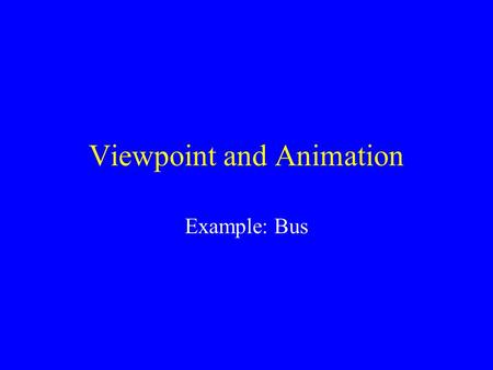 Viewpoint and Animation Example: Bus. Sensors DEF BusTimer TimeSensor { cycleInterval 120 loop FALSE} DEF BusSensor ProximitySensor {center 0 1.5.