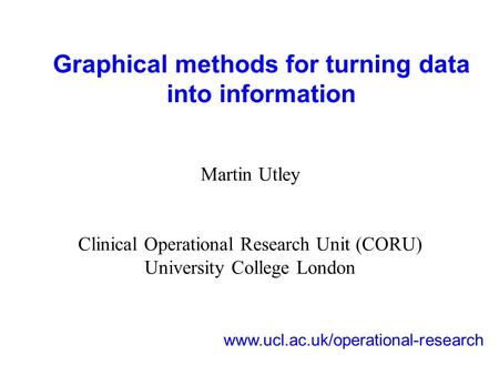 Graphical methods for turning data into information Martin Utley Clinical Operational Research Unit (CORU) University College London www.ucl.ac.uk/operational-research.