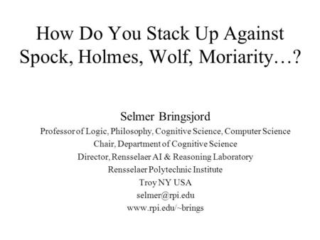 How Do You Stack Up Against Spock, Holmes, Wolf, Moriarity…? Selmer Bringsjord Professor of Logic, Philosophy, Cognitive Science, Computer Science Chair,