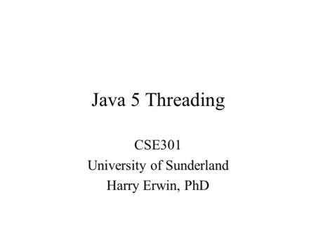 Java 5 Threading CSE301 University of Sunderland Harry Erwin, PhD.