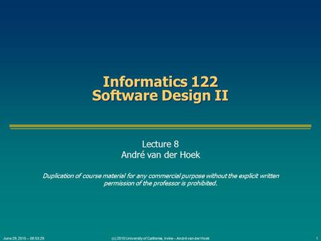 (c) 2010 University of California, Irvine – André van der Hoek1June 29, 2015 – 08:55:05 Informatics 122 Software Design II Lecture 8 André van der Hoek.