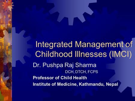 Integrated Management of Childhood Illnesses (IMCI) Dr. Pushpa Raj Sharma DCH, DTCH, FCPS Professor of Child Health Institute of Medicine, Kathmandu, Nepal.