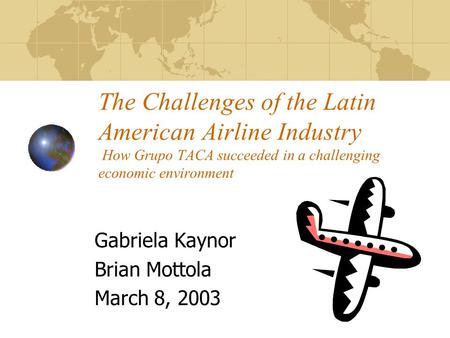 The Challenges of the Latin American Airline Industry How Grupo TACA succeeded in a challenging economic environment Gabriela Kaynor Brian Mottola March.