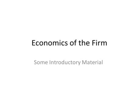 Economics of the Firm Some Introductory Material.