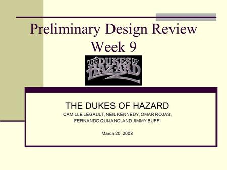 Preliminary Design Review Week 9 THE DUKES OF HAZARD CAMILLE LEGAULT, NEIL KENNEDY, OMAR ROJAS, FERNANDO QUIJANO, AND JIMMY BUFFI March 20, 2008.