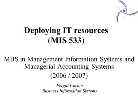 Deploying IT resources (MIS 533) MBS in Management Information Systems and Managerial Accounting Systems (2006 / 2007) Fergal Carton Business Information.