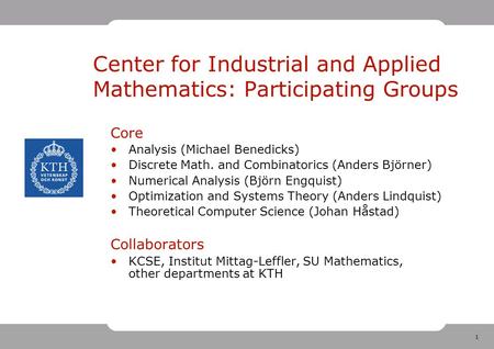 1 Center for Industrial and Applied Mathematics: Participating Groups Core Analysis (Michael Benedicks) Discrete Math. and Combinatorics (Anders Björner)