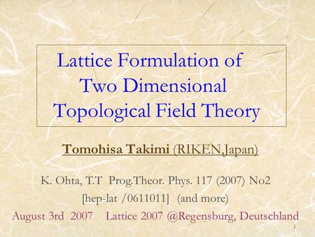 1 Lattice Formulation of Two Dimensional Topological Field Theory Tomohisa Takimi (RIKEN,Japan) K. Ohta, T.T Prog.Theor. Phys. 117 (2007) No2 [hep-lat.