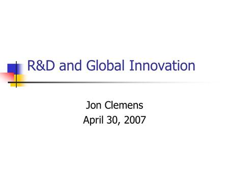 R&D and Global Innovation Jon Clemens April 30, 2007.