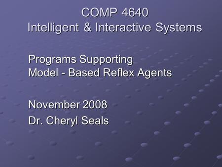 COMP 4640 Intelligent & Interactive Systems Programs Supporting Model - Based Reflex Agents November 2008 Dr. Cheryl Seals.
