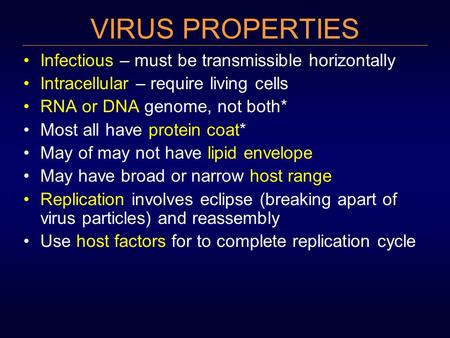 VIRUS PROPERTIES Infectious – must be transmissible horizontally Intracellular – require living cells RNA or DNA genome, not both* Most all have protein.